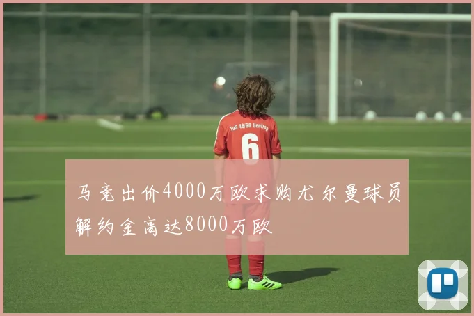 马竞出价4000万欧求购尤尔曼球员解约金高达8000万欧