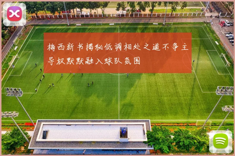 梅西新书揭秘低调相处之道不争主导权默默融入球队氛围