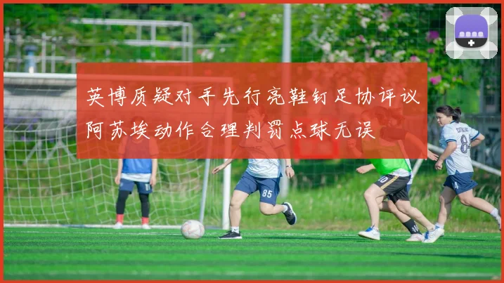 英博质疑对手先行亮鞋钉足协评议阿苏埃动作合理判罚点球无误