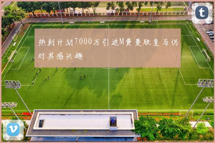 热刺计划7000万引进M费曼联皇马仍对其感兴趣