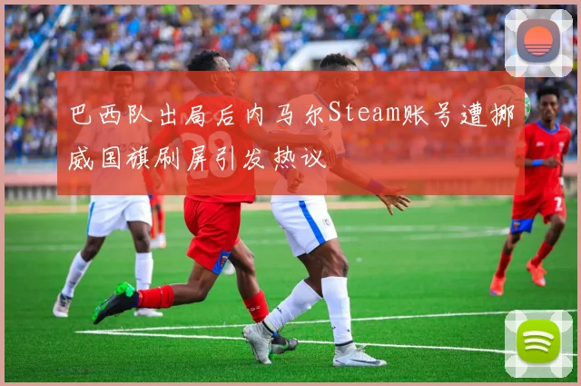 巴西队出局后内马尔Steam账号遭挪威国旗刷屏引发热议