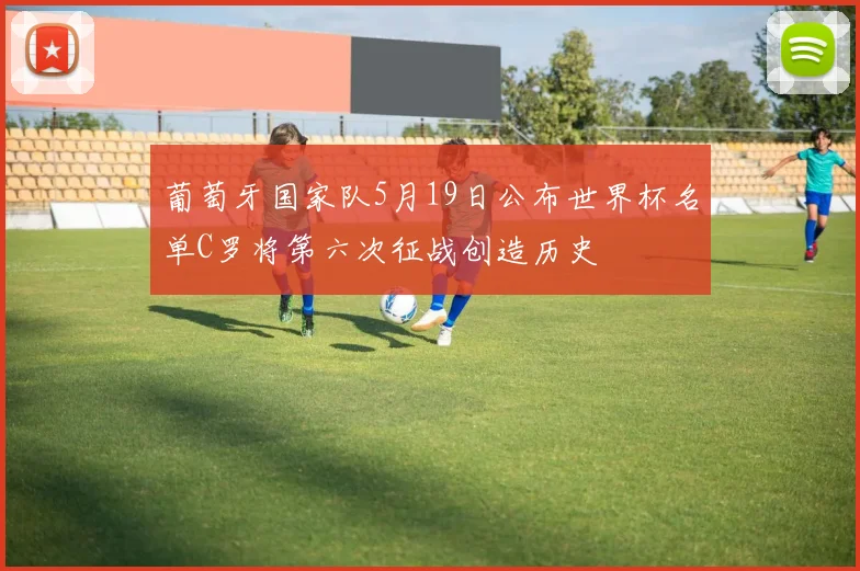葡萄牙国家队5月19日公布世界杯名单C罗将第六次征战创造历史