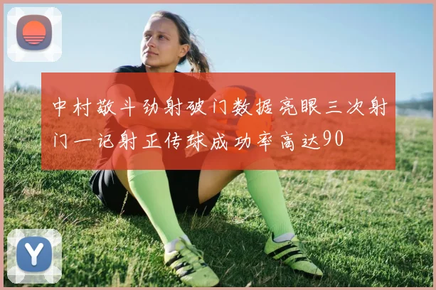 中村敬斗劲射破门数据亮眼三次射门一记射正传球成功率高达90