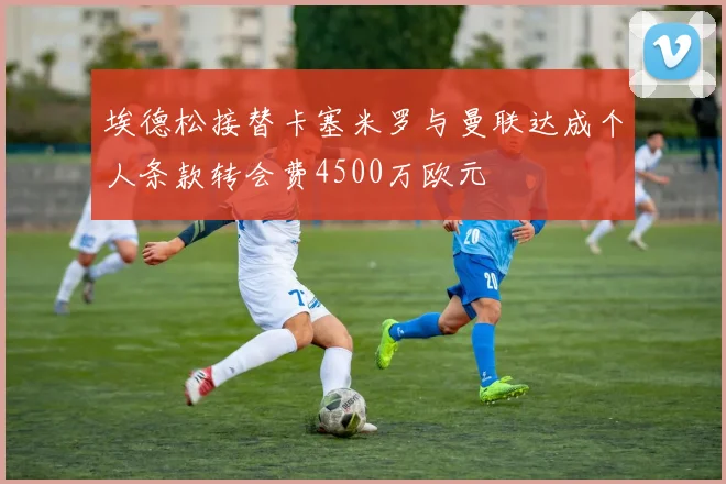 埃德松接替卡塞米罗与曼联达成个人条款转会费4500万欧元