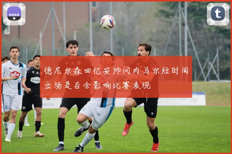 德尼尔森回忆安帅问内马尔短时间出场是否会影响比赛表现