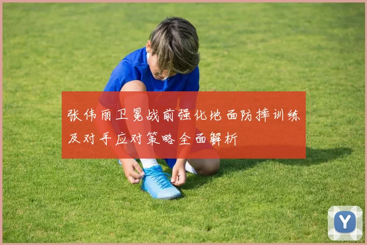 张伟丽卫冕战前强化地面防摔训练及对手应对策略全面解析