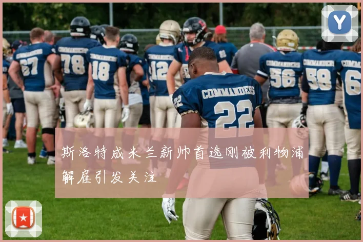 斯洛特成米兰新帅首选刚被利物浦解雇引发关注