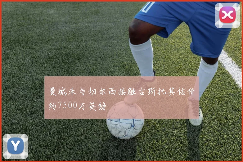 曼城未与切尔西接触古斯托其估价约7500万英镑