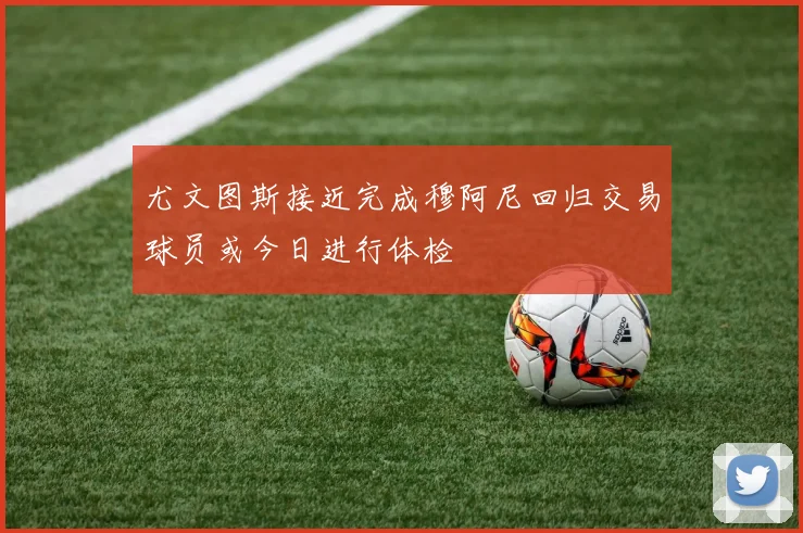 尤文图斯接近完成穆阿尼回归交易球员或今日进行体检