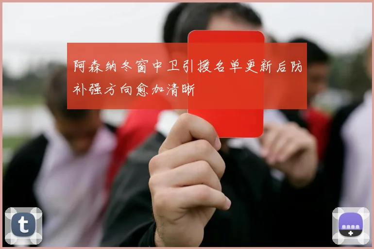 阿森纳冬窗中卫引援名单更新后防补强方向愈加清晰