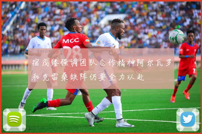 宿茂臻强调团队合作精神阿尔瓦罗和克雷桑缺阵仍要全力以赴