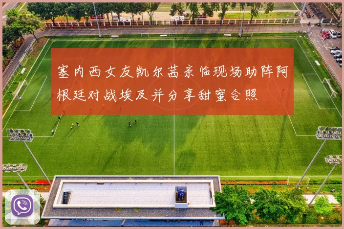 塞内西女友凯尔茜亲临现场助阵阿根廷对战埃及并分享甜蜜合照