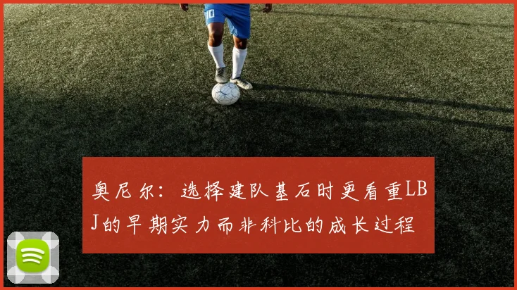 奥尼尔：选择建队基石时更看重LBJ的早期实力而非科比的成长过程