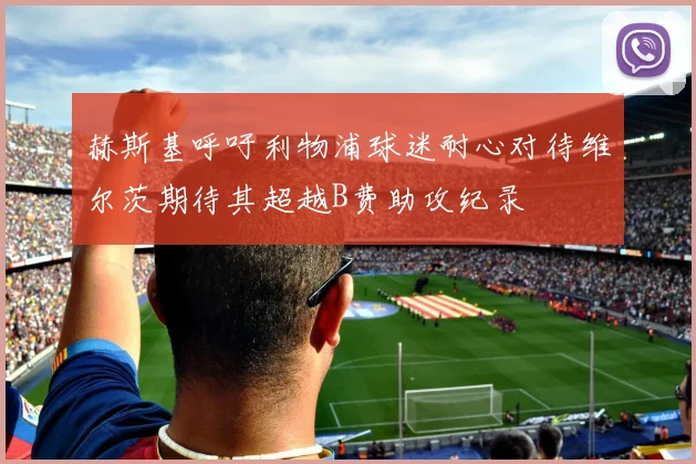 赫斯基呼吁利物浦球迷耐心对待维尔茨期待其超越B费助攻纪录