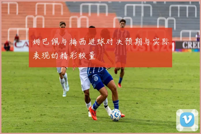 姆巴佩与梅西进球对决预期与实际表现的精彩较量