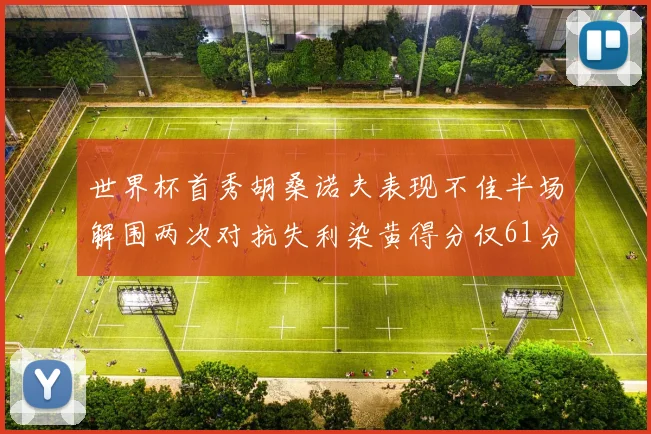 世界杯首秀胡桑诺夫表现不佳半场解围两次对抗失利染黄得分仅61分