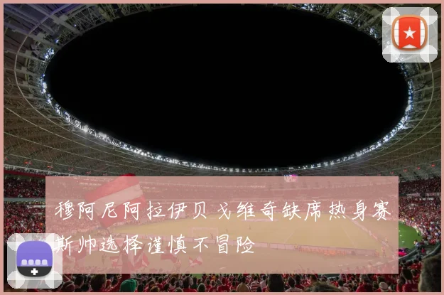 穆阿尼阿拉伊贝戈维奇缺席热身赛斯帅选择谨慎不冒险