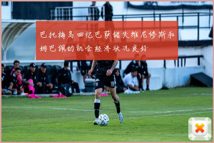 巴托梅乌回忆巴萨错失维尼修斯和姆巴佩的机会经济状况良好