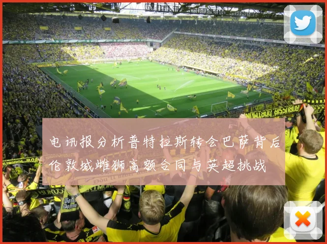 电讯报分析普特拉斯转会巴萨背后伦敦城雌狮高额合同与英超挑战