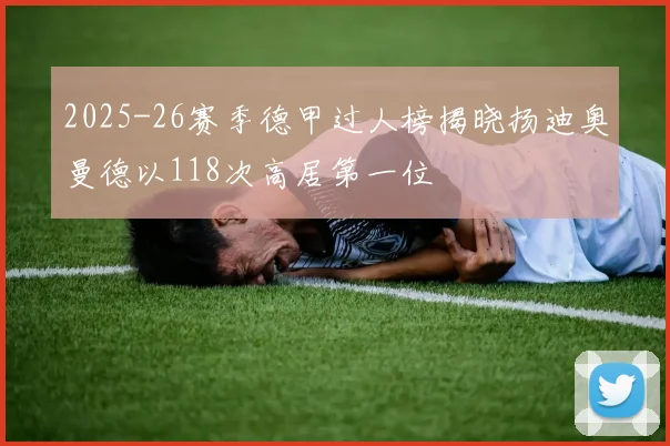 2025-26赛季德甲过人榜揭晓扬迪奥曼德以118次高居第一位