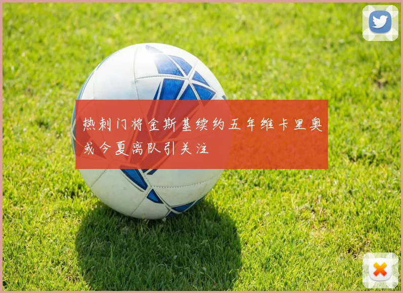 热刺门将金斯基续约五年维卡里奥或今夏离队引关注