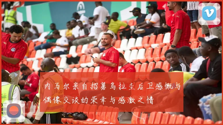 内马尔亲自招募乌拉圭后卫感慨与偶像交谈的荣幸与感激之情