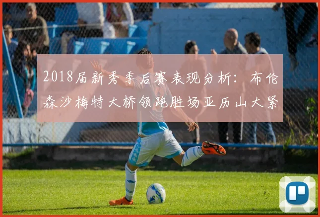 2018届新秀季后赛表现分析:布伦森沙梅特大桥领跑胜场亚历山大紧随其后