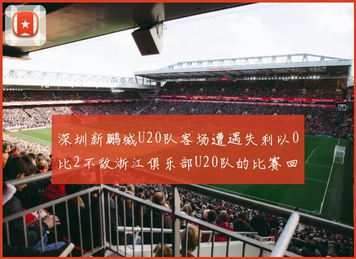深圳新鹏城U20队客场遭遇失利以0比2不敌浙江俱乐部U20队的比赛回顾