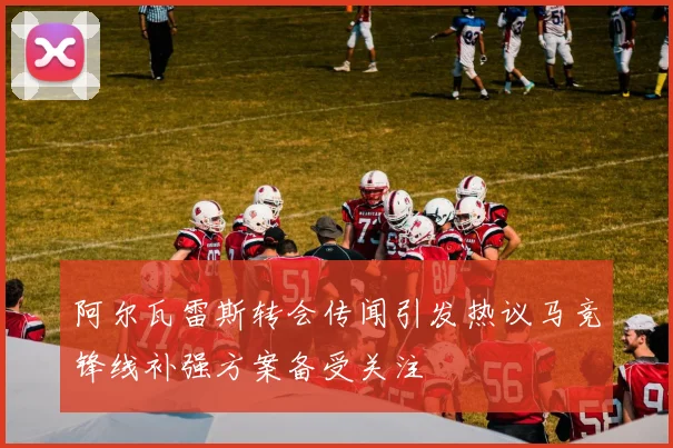 阿尔瓦雷斯转会传闻引发热议马竞锋线补强方案备受关注