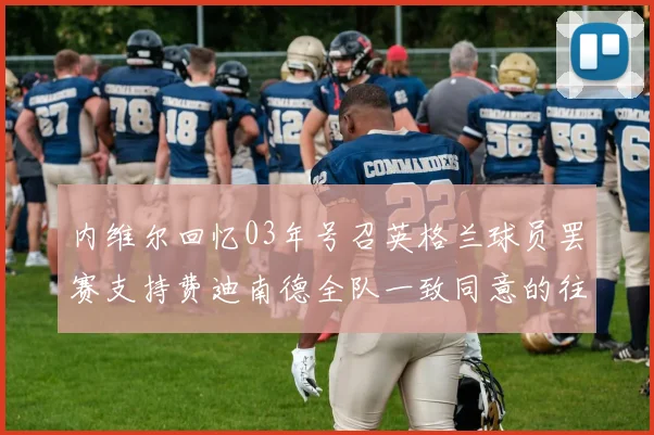 内维尔回忆03年号召英格兰球员罢赛支持费迪南德全队一致同意的往事