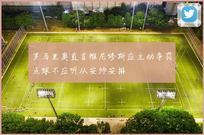 罗马里奥直言维尼修斯应主动争罚点球不应听从安帅安排