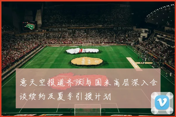 意天空报道齐沃与国米高层深入会谈续约及夏季引援计划