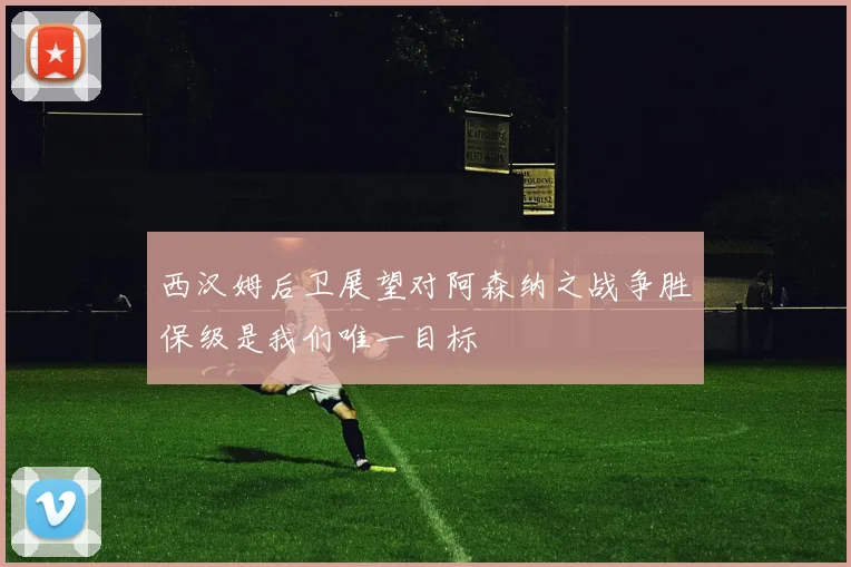 西汉姆后卫展望对阿森纳之战争胜保级是我们唯一目标
