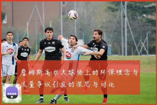 詹姆斯高尔夫球场上的环保理念与流量争议引发的深思与讨论