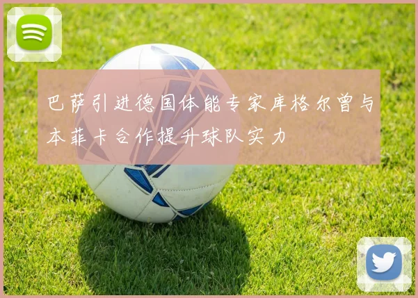 巴萨引进德国体能专家库格尔曾与本菲卡合作提升球队实力