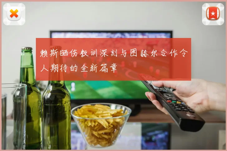 赖斯晒伤教训深刻与图赫尔合作令人期待的全新篇章
