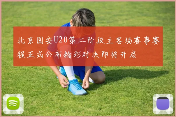 北京国安U20第二阶段主客场赛事赛程正式公布精彩对决即将开启