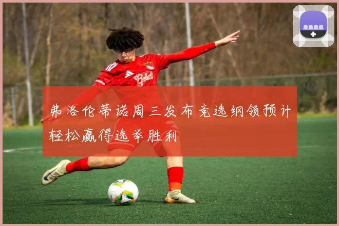 弗洛伦蒂诺周三发布竞选纲领预计轻松赢得选举胜利
