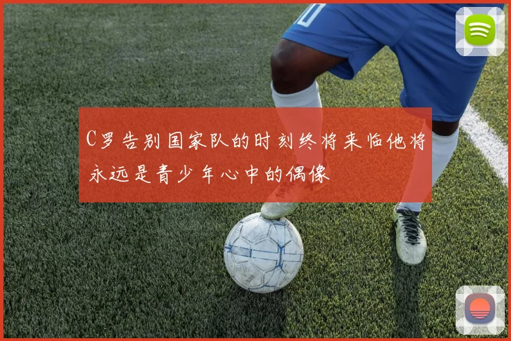 C罗告别国家队的时刻终将来临他将永远是青少年心中的偶像