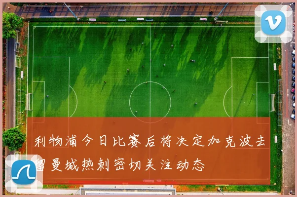 利物浦今日比赛后将决定加克波去留曼城热刺密切关注动态